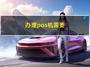 办理pos机需要（pos机的办理条件是什么）