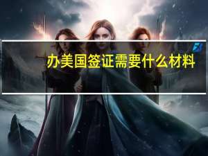 办美国签证需要什么材料(美国办理签证需要什么材料)
