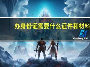 办身份证需要什么证件和材料