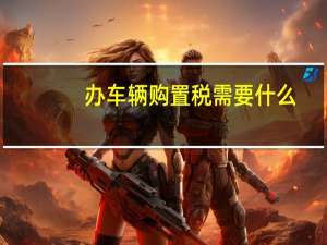 办车辆购置税需要什么