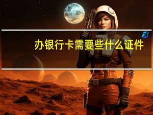 办银行卡需要些什么证件（谁知道现在办银行卡需要什么证件）