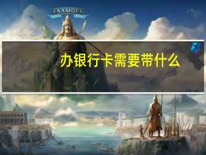 办银行卡需要带什么（办银行卡需要什么）