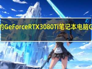 功耗达到175W的GeForce RTX 3080Ti笔记本电脑GPU是游戏本最强GPU