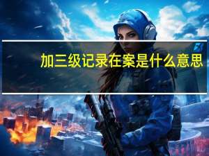 加三级记录在案是什么意思