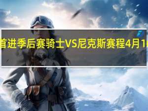 加兰谈骑士1998后没老詹首进季后赛 骑士VS尼克斯赛程4月16日上午6点开打最晚5月1日结束