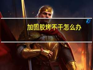 加固胶烤不干怎么办