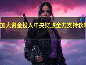 加大资金投入 中央财政全力支持秋粮生产