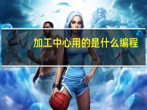 加工中心用的是什么编程，