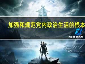 加强和规范党内政治生活的根本是（加强和规范党内政治生活的根本要求是）