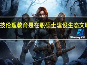 加强科技伦理教育是在职硕士建设生态文明的内在要求