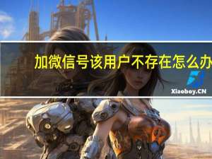 加微信号该用户不存在怎么办（加微信号显示用户不存在）