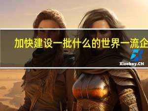 加快建设一批什么的世界一流企业