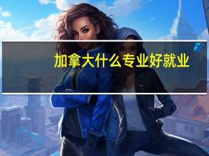 加拿大什么专业好就业