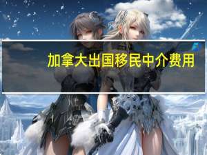加拿大出国移民中介费用