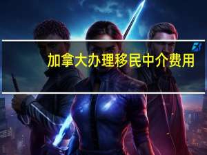 加拿大办理移民中介费用