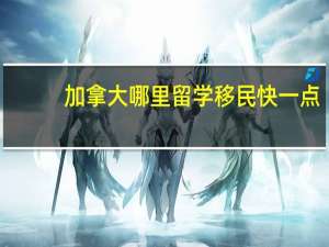 加拿大哪里留学移民快一点