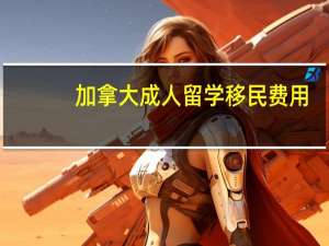 加拿大成人留学移民费用