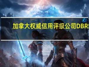 加拿大权威信用评级公司DBRS：欧盟稳定的趋势反映了DBRS的观点即成员国对支持欧盟的承诺、能力有望保持强劲