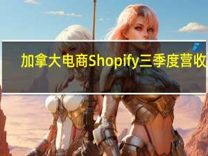 加拿大电商Shopify三季度营收17.1亿美元预估16.8亿美元三季度经调整后每股收益24美分预估15美分