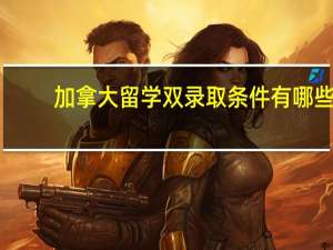 加拿大留学双录取条件有哪些