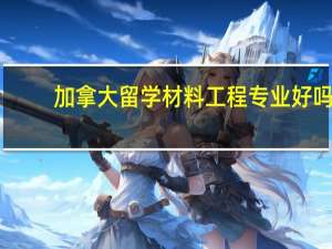 加拿大留学材料工程专业好吗