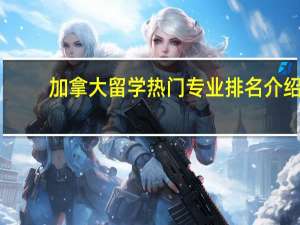 加拿大留学热门专业排名介绍