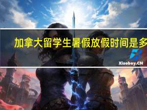 加拿大留学生暑假放假时间是多久