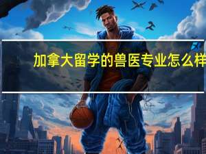 加拿大留学的兽医专业怎么样