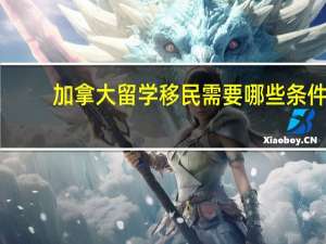 加拿大留学移民需要哪些条件