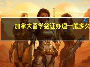 加拿大留学签证办理一般多久