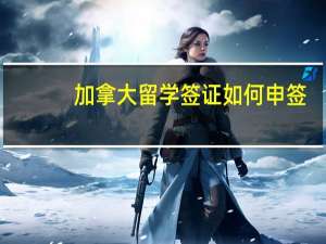 加拿大留学签证如何申签