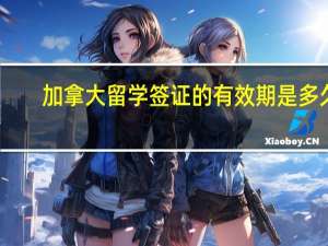加拿大留学签证的有效期是多久