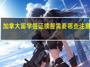 加拿大留学签证续签需要哪些注意事项