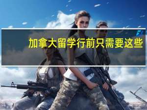 加拿大留学行前只需要这些