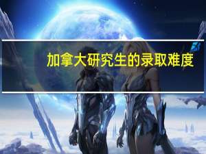 加拿大研究生的录取难度