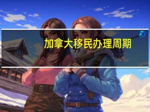 加拿大移民办理周期