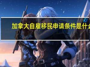 加拿大自雇移民申请条件是什么
