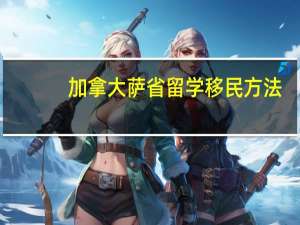 加拿大萨省留学移民方法