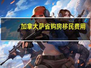 加拿大萨省购房移民费用