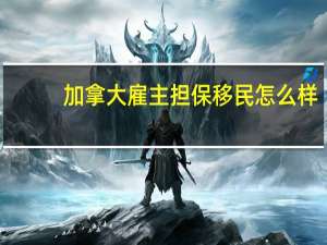 加拿大雇主担保移民怎么样