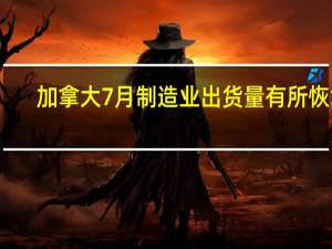加拿大7月制造业出货量有所恢复