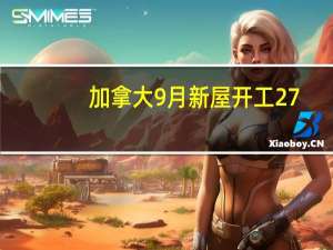 加拿大9月新屋开工 27.05万户预期24万户前值25.28万户