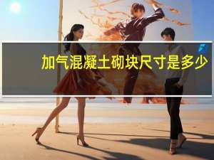 加气混凝土砌块尺寸是多少（加气混凝土砌块尺寸）