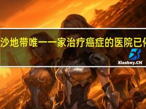 加沙地带唯一一家治疗癌症的医院已停止运营