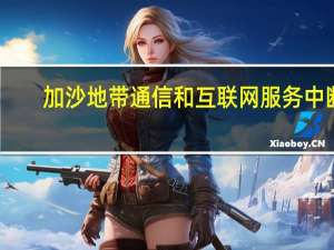 加沙地带通信和互联网服务中断