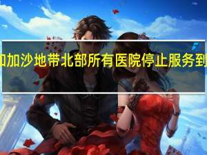 加沙城和加沙地带北部所有医院停止服务 到底什么情况呢