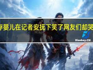 加沙空袭幸存婴儿在记者安抚下笑了网友们却哭了 到底什么情况呢