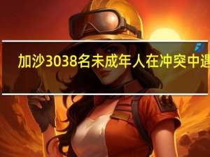 加沙3038名未成年人在冲突中遇难
