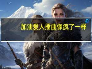 加油爱人插曲像疯了一样（加油爱人插曲）