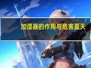加湿器的作用与危害夏天（加湿器的作用）